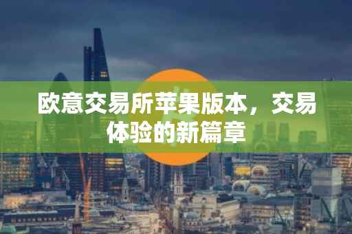 欧意交易所苹果版本，交易体验的新篇章