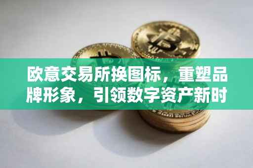 欧意交易所换图标，重塑品牌形象，引领数字资产新时代