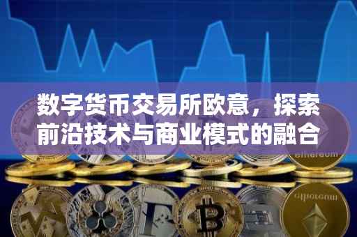 数字货币交易所欧意，探索前沿技术与商业模式的融合