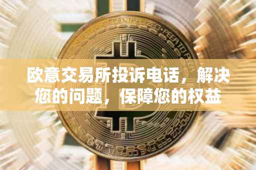 欧意交易所投诉电话，解决您的问题，保障您的权益