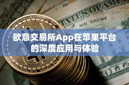 欧意交易所App在苹果平台的深度应用与体验