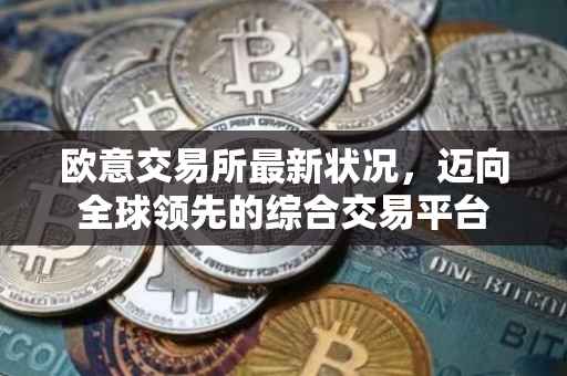 欧意交易所最新状况，迈向全球领先的综合交易平台