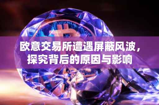 欧意交易所遭遇屏蔽风波，探究背后的原因与影响