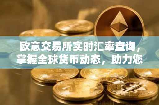 欧意交易所实时汇率查询，掌握全球货币动态，助力您的投资决策