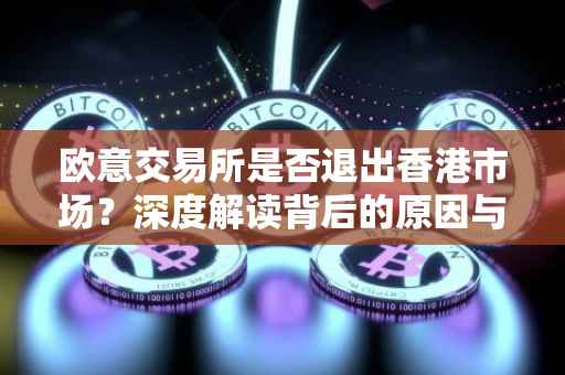 欧意交易所是否退出香港市场？深度解读背后的原因与影响