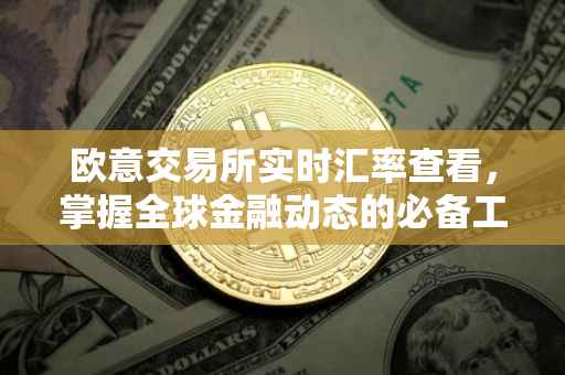 欧意交易所实时汇率查看，掌握全球金融动态的必备工具
