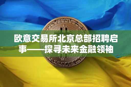 欧意交易所北京总部招聘启事——探寻未来金融领袖