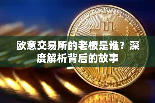 欧意交易所的老板是谁？深度解析背后的故事