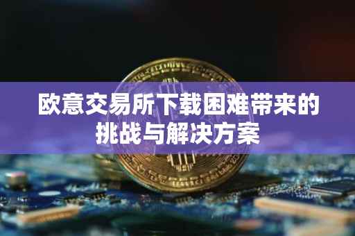 欧意交易所下载困难带来的挑战与解决方案