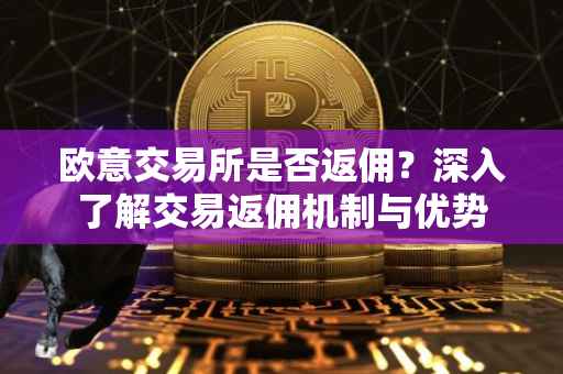 欧意交易所是否返佣？深入了解交易返佣机制与优势