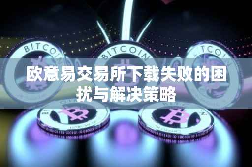 欧意易交易所下载失败的困扰与解决策略
