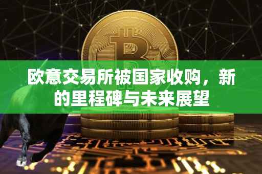 欧意交易所被国家收购，新的里程碑与未来展望