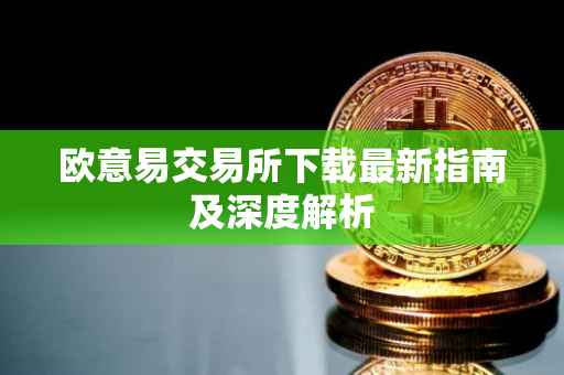 欧意易交易所下载最新指南及深度解析