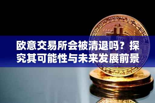 欧意交易所会被清退吗？探究其可能性与未来发展前景