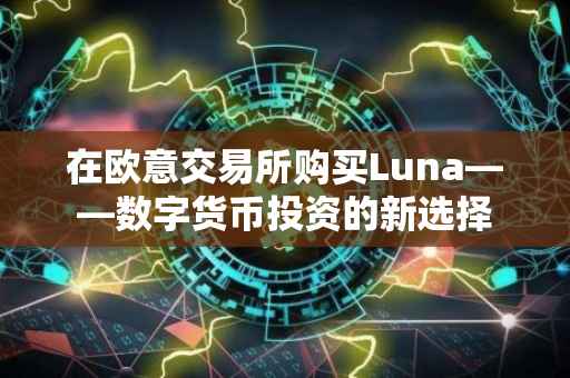 在欧意交易所购买Luna——数字货币投资的新选择