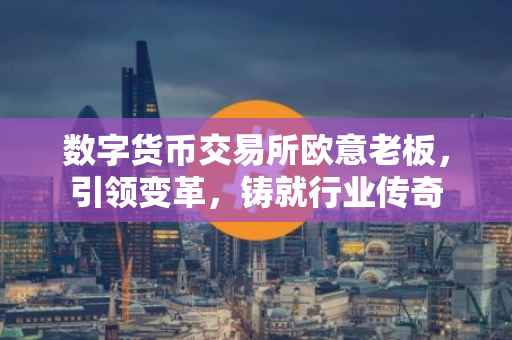 数字货币交易所欧意老板，引领变革，铸就行业传奇