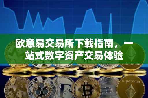 欧意易交易所下载指南，一站式数字资产交易体验