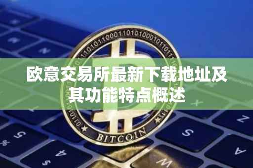 欧意交易所最新下载地址及其功能特点概述
