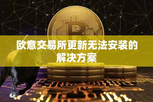 欧意交易所更新无法安装的解决方案