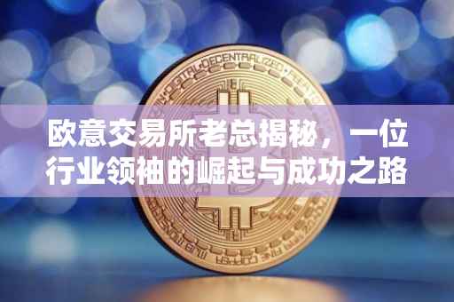 欧意交易所老总揭秘，一位行业领袖的崛起与成功之路