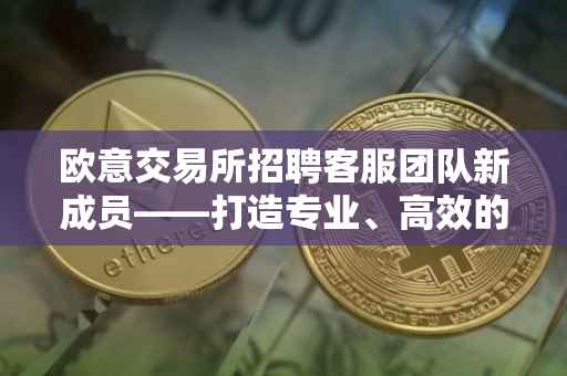 欧意交易所招聘客服团队新成员——打造专业、高效的客户服务体验