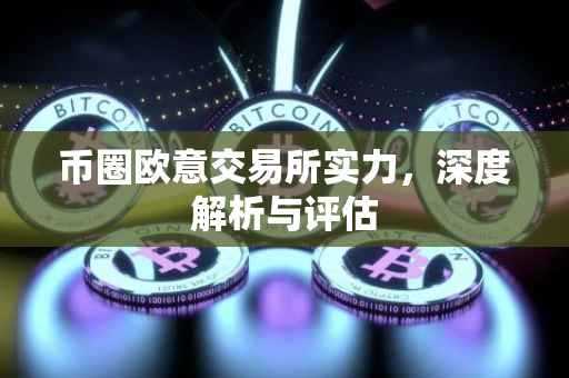 币圈欧意交易所实力，深度解析与评估