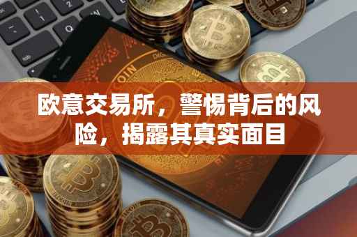 欧意交易所，警惕背后的风险，揭露其真实面目