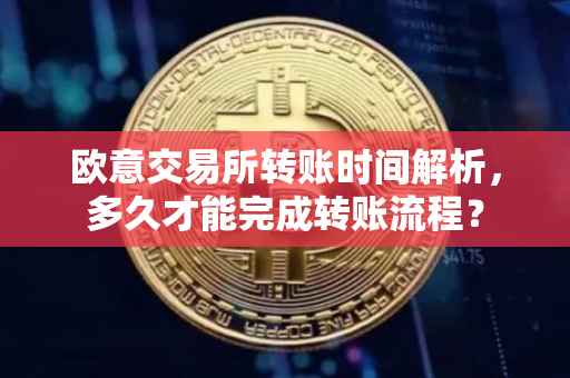 欧意交易所转账时间解析，多久才能完成转账流程？