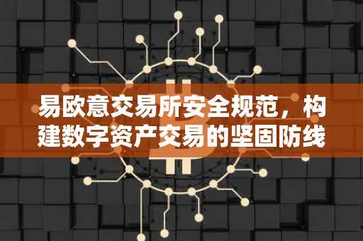 易欧意交易所安全规范，构建数字资产交易的坚固防线