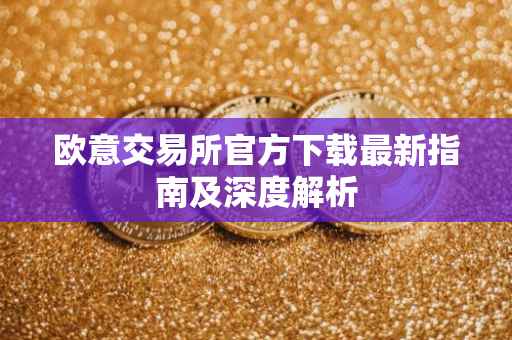 欧意交易所官方下载最新指南及深度解析