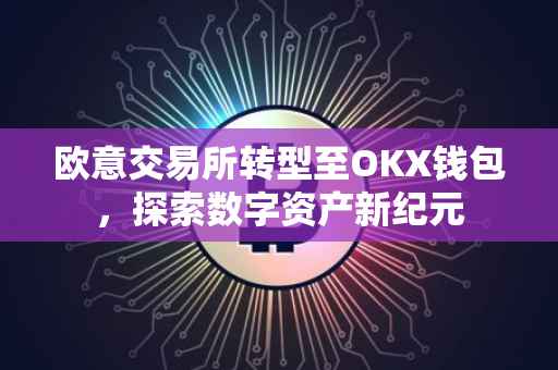 欧意交易所转型至OKX钱包，探索数字资产新纪元