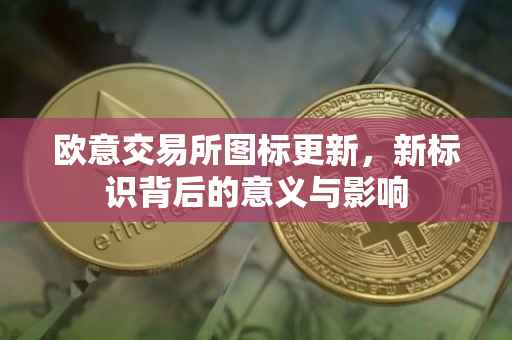 欧意交易所图标更新，新标识背后的意义与影响
