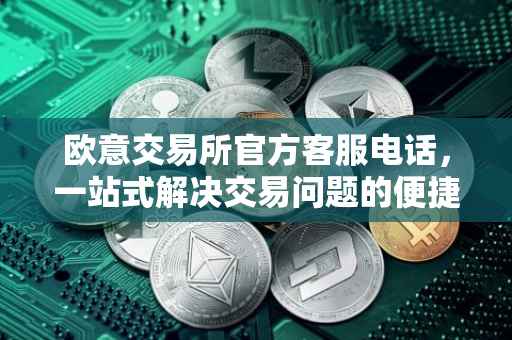 欧意交易所官方客服电话，一站式解决交易问题的便捷通道