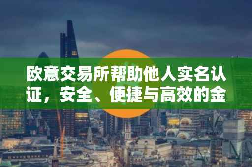 欧意交易所帮助他人实名认证，安全、便捷与高效的金融体验