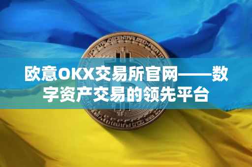欧意OKX交易所官网——数字资产交易的领先平台