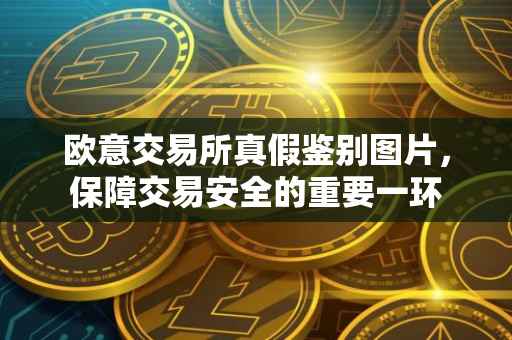 欧意交易所真假鉴别图片，保障交易安全的重要一环