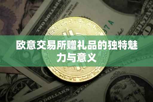 欧意交易所赠礼品的独特魅力与意义