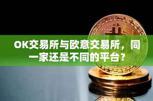 OK交易所与欧意交易所，同一家还是不同的平台？