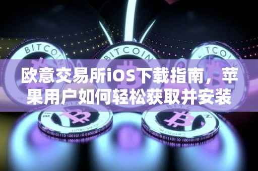 欧意交易所iOS下载指南，苹果用户如何轻松获取并安装欧意交易应用