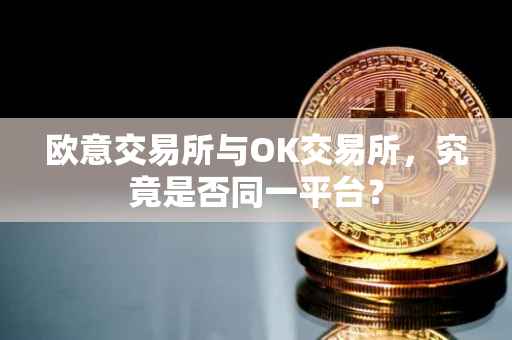 欧意交易所与OK交易所，究竟是否同一平台？