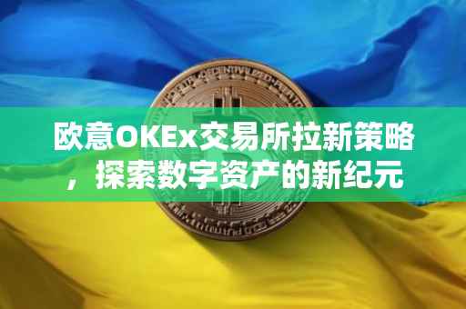 欧意OKEx交易所拉新策略，探索数字资产的新纪元