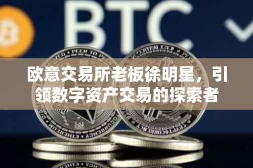 欧意交易所老板徐明星，引领数字资产交易的探索者