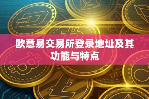 欧意易交易所登录地址及其功能与特点