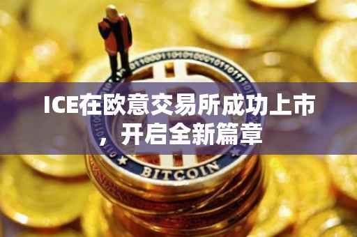 ICE在欧意交易所成功上市，开启全新篇章