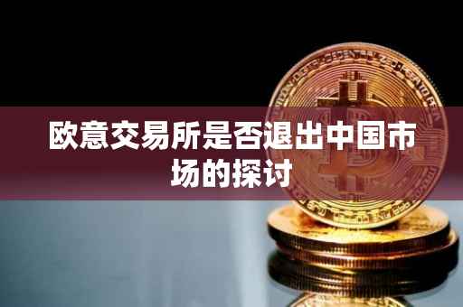 欧意交易所是否退出中国市场的探讨