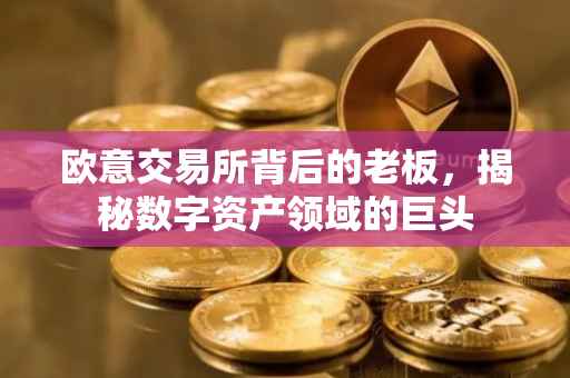 欧意交易所背后的老板，揭秘数字资产领域的巨头