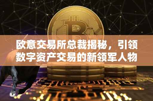 欧意交易所总裁揭秘，引领数字资产交易的新领军人物
