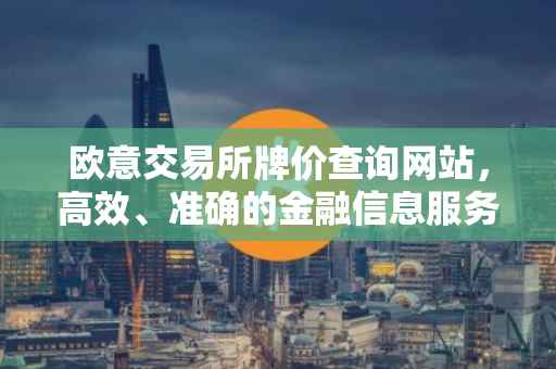 欧意交易所牌价查询网站，高效、准确的金融信息服务