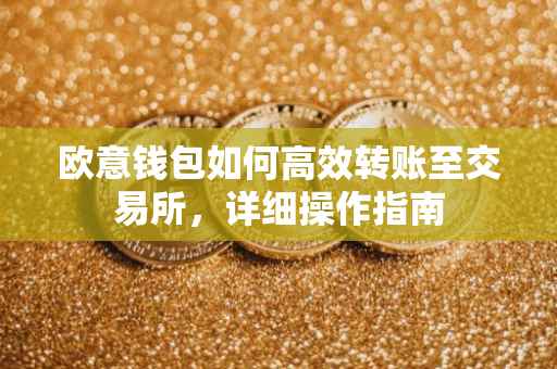 欧意钱包如何高效转账至交易所，详细操作指南