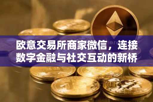欧意交易所商家微信，连接数字金融与社交互动的新桥梁